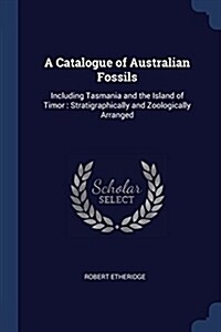 A Catalogue of Australian Fossils: Including Tasmania and the Island of Timor: Stratigraphically and Zoologically Arranged (Paperback)