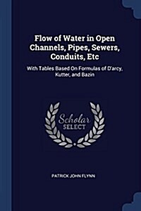 Flow of Water in Open Channels, Pipes, Sewers, Conduits, Etc: With Tables Based on Formulas of DArcy, Kutter, and Bazin (Paperback)