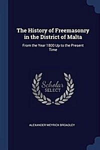 The History of Freemasonry in the District of Malta: From the Year 1800 Up to the Present Time (Paperback)