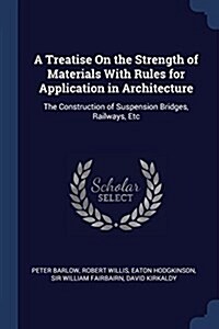 A Treatise on the Strength of Materials with Rules for Application in Architecture: The Construction of Suspension Bridges, Railways, Etc (Paperback)