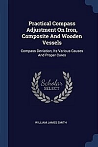 Practical Compass Adjustment on Iron, Composite and Wooden Vessels: Compass Deviation, Its Various Causes and Proper Cures (Paperback)