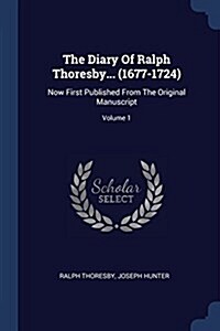 The Diary of Ralph Thoresby... (1677-1724): Now First Published from the Original Manuscript; Volume 1 (Paperback)