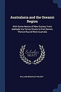 Australasia and the Oceanic Region: With Some Notice of New Guinea, from Adelaide Via Torres Straits to Port Darwin, Thence Round West Australia (Paperback)