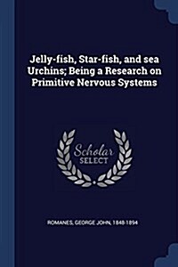 Jelly-Fish, Star-Fish, and Sea Urchins; Being a Research on Primitive Nervous Systems (Paperback)