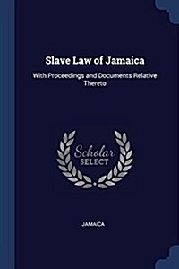 Slave Law of Jamaica: With Proceedings and Documents Relative Thereto (Paperback)