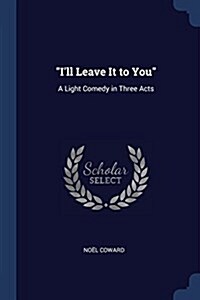 Ill Leave It to You: A Light Comedy in Three Acts (Paperback)