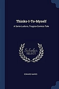 Thinks-I-To-Myself: A Serio-Ludicro, Tragico-Comico Tale (Paperback)