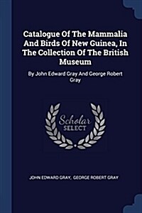 Catalogue of the Mammalia and Birds of New Guinea, in the Collection of the British Museum: By John Edward Gray and George Robert Gray (Paperback)