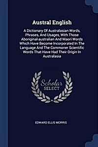 Austral English: A Dictionary of Australasian Words, Phrases, and Usages, with Those Aboriginal-Australian and Maori Words Which Have B (Paperback)