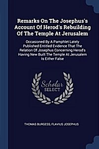 Remarks on the Josephuss Account of Herods Rebuilding of the Temple at Jerusalem: Occasioned by a Pamphlet Lately Published Entitled Evidence That t (Paperback)