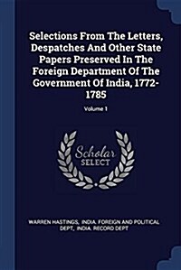 Selections from the Letters, Despatches and Other State Papers Preserved in the Foreign Department of the Government of India, 1772-1785; Volume 1 (Paperback)