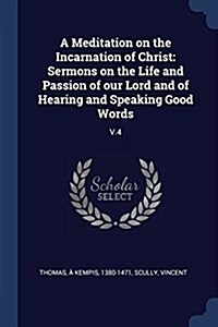 A Meditation on the Incarnation of Christ: Sermons on the Life and Passion of Our Lord and of Hearing and Speaking Good Words: V.4 (Paperback)