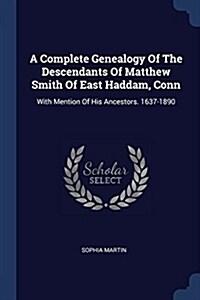 A Complete Genealogy of the Descendants of Matthew Smith of East Haddam, Conn: With Mention of His Ancestors. 1637-1890 (Paperback)