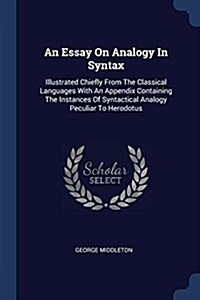 An Essay on Analogy in Syntax: Illustrated Chiefly from the Classical Languages with an Appendix Containing the Instances of Syntactical Analogy Pecu (Paperback)