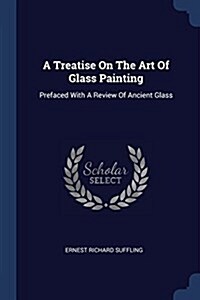 A Treatise on the Art of Glass Painting: Prefaced with a Review of Ancient Glass (Paperback)