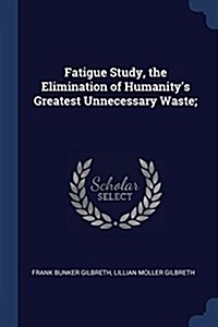 Fatigue Study, the Elimination of Humanitys Greatest Unnecessary Waste; (Paperback)