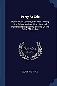 Perry at Erie: How Captain Dobbins, Benjamin Fleming and Others Assisted Him. Historical Incidents Having a Direct Bearing on the Bat (Paperback)