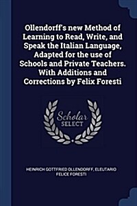 Ollendorffs New Method of Learning to Read, Write, and Speak the Italian Language, Adapted for the Use of Schools and Private Teachers. with Addition (Paperback)