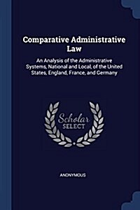 Comparative Administrative Law: An Analysis of the Administrative Systems, National and Local, of the United States, England, France, and Germany (Paperback)
