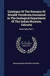 Catalogue of the Remains of Siwalik Vertebrata Contained in the Geological Department of the Indian Museum, Calcutta: Mammalia, Part 1 (Paperback)