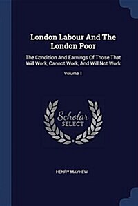 London Labour and the London Poor: The Condition and Earnings of Those That Will Work, Cannot Work, and Will Not Work; Volume 1 (Paperback)