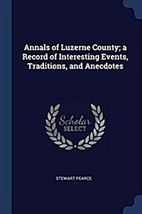 Annals of Luzerne County; A Record of Interesting Events, Traditions, and Anecdotes (Paperback)