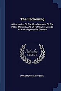 The Reckoning: A Discussion of the Moral Aspects of the Peace Problem, and of Retributive Justice as an Indispensable Element (Paperback)