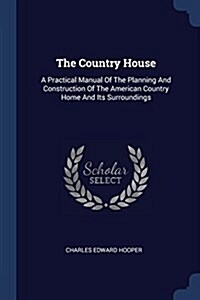 The Country House: A Practical Manual of the Planning and Construction of the American Country Home and Its Surroundings (Paperback)