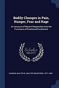 Bodily Changes in Pain, Hunger, Fear and Rage: An Account of Recent Researches Into the Functions of Emotional Excitement (Paperback)