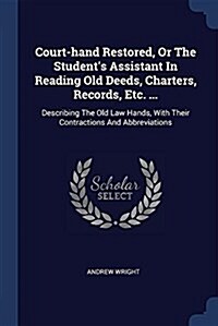 Court-Hand Restored, or the Students Assistant in Reading Old Deeds, Charters, Records, Etc. ...: Describing the Old Law Hands, with Their Contractio (Paperback)