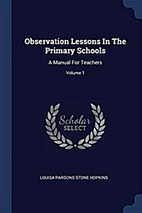 Observation Lessons in the Primary Schools: A Manual for Teachers; Volume 1 (Paperback)