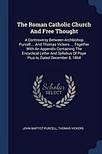 The Roman Catholic Church and Free Thought: A Controversy Between Archbishop Purcell ... and Thomas Vickers ... Together with an Appendix Containing t (Paperback)