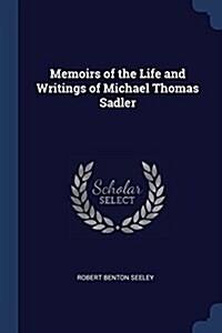 Memoirs of the Life and Writings of Michael Thomas Sadler (Paperback)