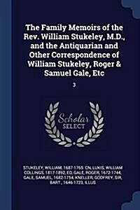 The Family Memoirs of the REV. William Stukeley, M.D., and the Antiquarian and Other Correspondence of William Stukeley, Roger & Samuel Gale, Etc: 3 (Paperback)