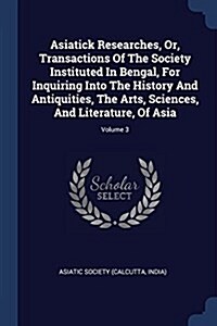 Asiatick Researches, Or, Transactions of the Society Instituted in Bengal, for Inquiring Into the History and Antiquities, the Arts, Sciences, and Lit (Paperback)