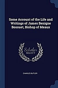 Some Account of the Life and Writings of James Benigne Bossuet, Bishop of Meaux (Paperback)