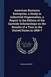 American Business Enterprise, a Study in Industrial Organisation, a Report to the Editors of the Gartside Scholarships on the Results of a Tour in the (Paperback)