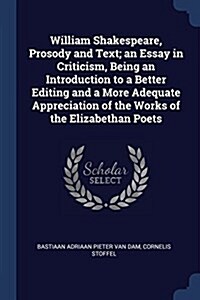 William Shakespeare, Prosody and Text; An Essay in Criticism, Being an Introduction to a Better Editing and a More Adequate Appreciation of the Works (Paperback)