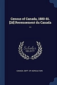 Census of Canada, 1880-81. [2d] Recensement Du Canada ... (Paperback)