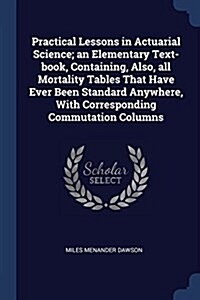 Practical Lessons in Actuarial Science; An Elementary Text-Book, Containing, Also, All Mortality Tables That Have Ever Been Standard Anywhere, with Co (Paperback)