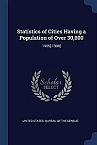 Statistics of Cities Having a Population of Over 30,000: 1905[-1908] (Paperback)