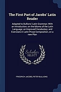 The First Part of Jacobs Latin Reader: Adapted to Bullions Latin Grammar; With an Introduction, on the Idioms of the Latin Language; An Improved Voc (Paperback)