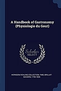 A Handbook of Gastronomy (Physiologie Du Goût) (Paperback)