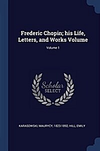 Frederic Chopin; His Life, Letters, and Works Volume; Volume 1 (Paperback)