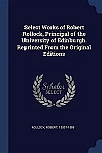 Select Works of Robert Rollock, Principal of the University of Edinburgh. Reprinted from the Original Editions (Paperback)