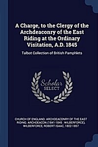 A Charge, to the Clergy of the Archdeaconry of the East Riding at the Ordinary Visitation, A.D. 1845: Talbot Collection of British Pamphlets (Paperback)