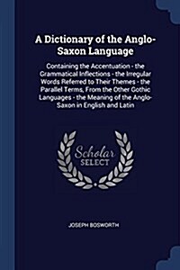 A Dictionary of the Anglo-Saxon Language: Containing the Accentuation - The Grammatical Inflections - The Irregular Words Referred to Their Themes - T (Paperback)