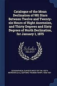 Catalogue of the Mean Declination of 981 Stars Between Twelve and Twenty-Six Hours of Right Ascension, and Thirty Degrees and Sixty Degrees of North D (Paperback)