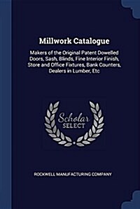 Millwork Catalogue: Makers of the Original Patent Dowelled Doors, Sash, Blinds, Fine Interior Finish, Store and Office Fixtures, Bank Coun (Paperback)