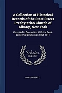 A Collection of Historical Records of the State Street Presbyterian Church of Albany, New York: Compiled in Connection with the Semi-Centennial Celebr (Paperback)